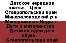 Детское нарядное платье › Цена ­ 600 - Ставропольский край, Минераловодский р-н, Минеральные Воды г. Дети и материнство » Детская одежда и обувь   . Ставропольский край